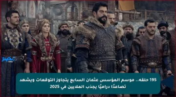 195 حلقة.. موسم المؤسس عثمان السابع يتجاوز التوقعات ويشهد تصاعدًا دراميًا يجذب الملايين في 2025